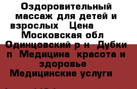 Оздоровительный массаж для детей и взрослых › Цена ­ 600 - Московская обл., Одинцовский р-н, Дубки п. Медицина, красота и здоровье » Медицинские услуги   